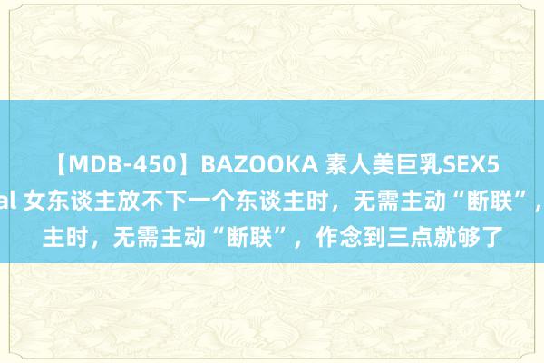 【MDB-450】BAZOOKA 素人美巨乳SEX50連発 8時間Special 女东谈主放不下一个东谈主时，无需主动“断联”，作念到三点就够了
