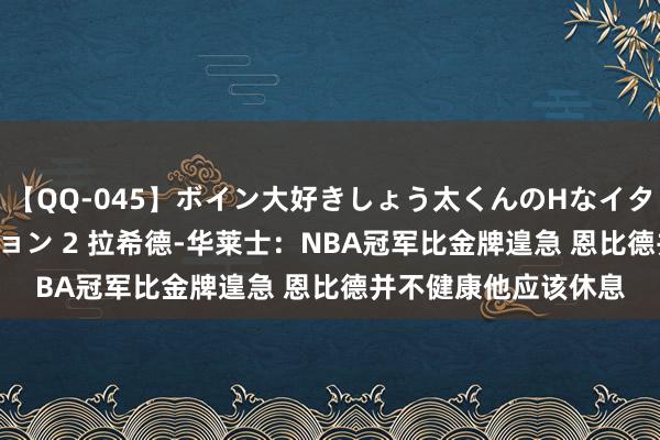 【QQ-045】ボイン大好きしょう太くんのHなイタズラ BESTセレクション 2 拉希德-华莱士：NBA冠军比金牌遑急 恩比德并不健康他应该休息