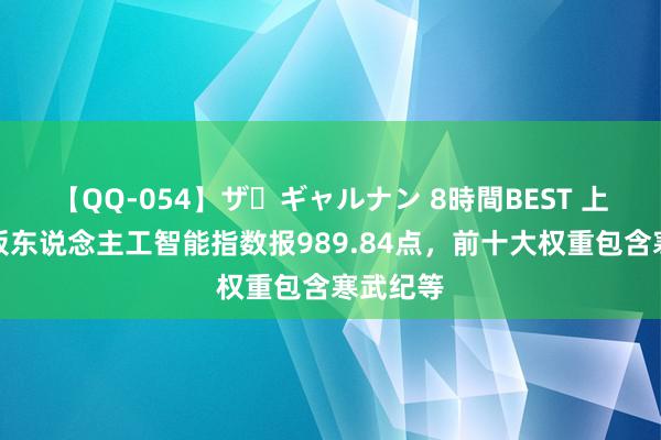 【QQ-054】ザ・ギャルナン 8時間BEST 上证科创板东说念主工智能指数报989.84点，前十大权重包含寒武纪等