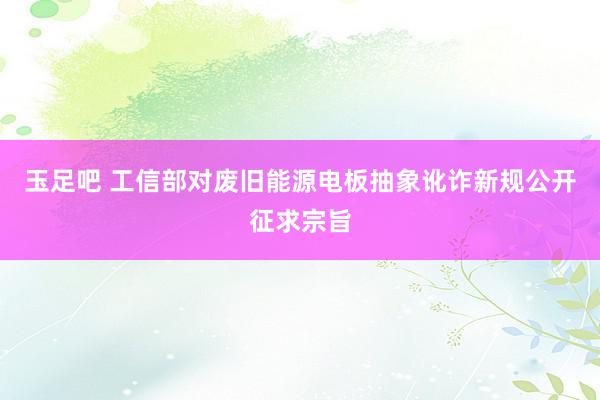 玉足吧 工信部对废旧能源电板抽象讹诈新规公开征求宗旨