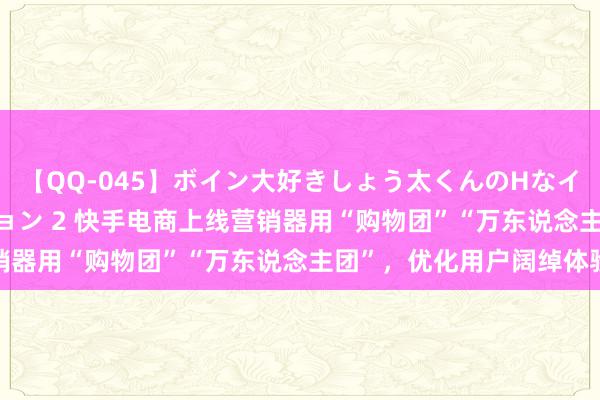 【QQ-045】ボイン大好きしょう太くんのHなイタズラ BESTセレクション 2 快手电商上线营销器用“购物团”“万东说念主团”，优化用户阔绰体验