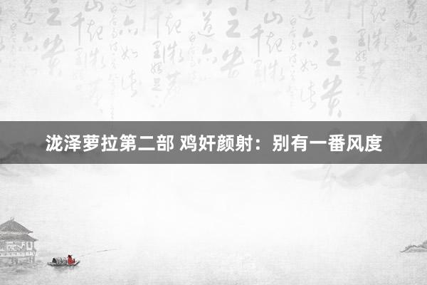 泷泽萝拉第二部 鸡奸颜射：别有一番风度