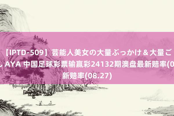 【IPTD-509】芸能人美女の大量ぶっかけ&大量ごっくん AYA 中国足球彩票输赢彩24132期澳盘最新赔率(08.27)