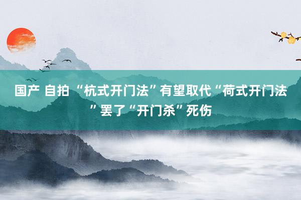国产 自拍 “杭式开门法”有望取代“荷式开门法”罢了“开门杀”死伤