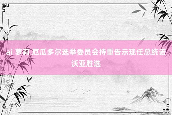 ai 萝莉 厄瓜多尔选举委员会持重告示现任总统诺沃亚胜选