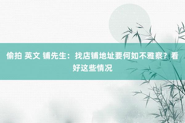 偷拍 英文 铺先生：找店铺地址要何如不雅察？看好这些情况