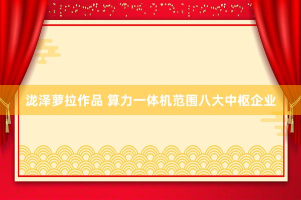 泷泽萝拉作品 算力一体机范围八大中枢企业