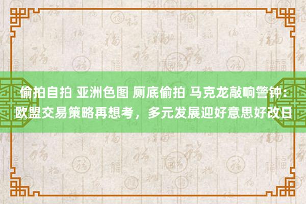 偷拍自拍 亚洲色图 厕底偷拍 马克龙敲响警钟：欧盟交易策略再想考，多元发展迎好意思好改日