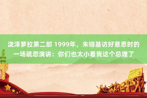 泷泽萝拉第二部 1999年，朱镕基访好意思时的一场疏忽演讲：你们也太小看我这个总理了