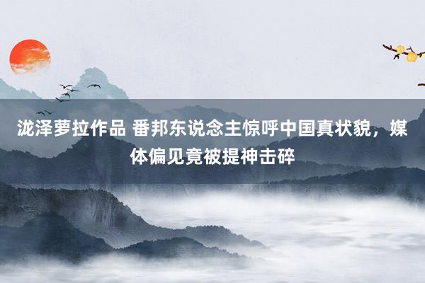 泷泽萝拉作品 番邦东说念主惊呼中国真状貌，媒体偏见竟被提神击碎