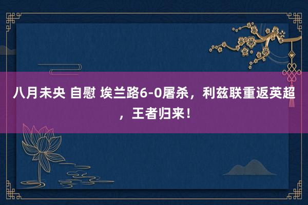 八月未央 自慰 埃兰路6-0屠杀，利兹联重返英超，王者归来！