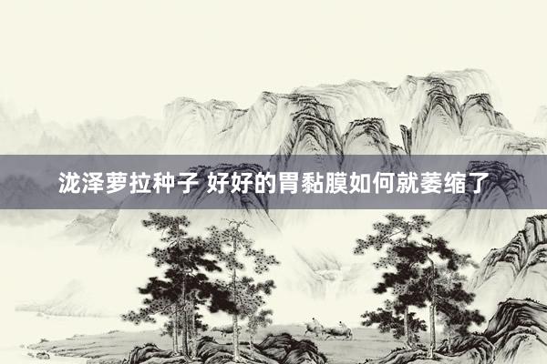 泷泽萝拉种子 好好的胃黏膜如何就萎缩了