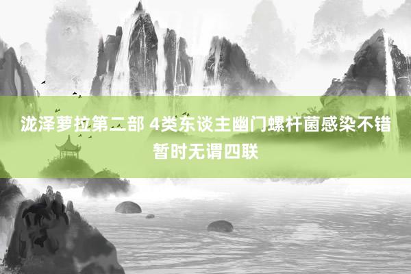 泷泽萝拉第二部 4类东谈主幽门螺杆菌感染不错暂时无谓四联