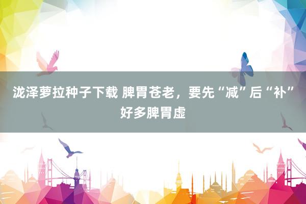 泷泽萝拉种子下载 脾胃苍老,要先“减”后“补”好多脾胃虚