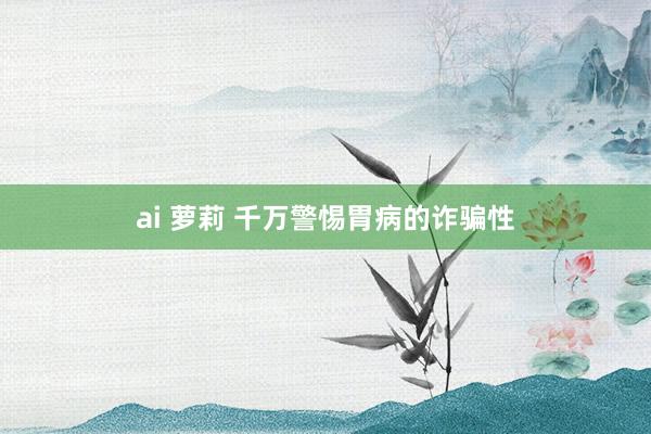 ai 萝莉 千万警惕胃病的诈骗性
