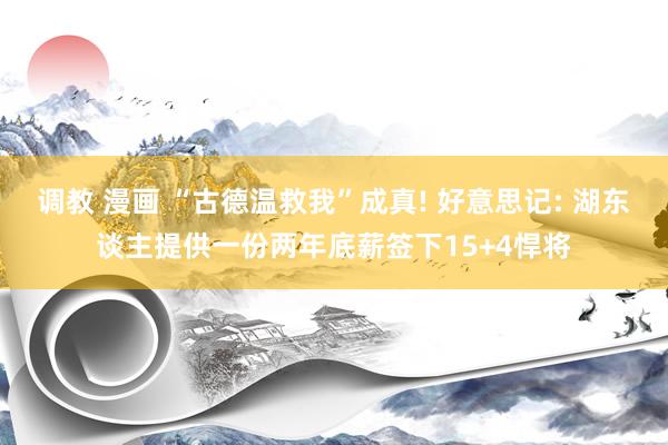 调教 漫画 “古德温救我”成真! 好意思记: 湖东谈主提供一份两年底薪签下15+4悍将