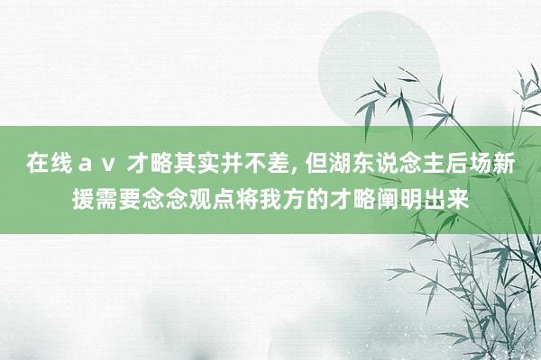 在线ａｖ 才略其实并不差, 但湖东说念主后场新援需要念念观点将我方的才略阐明出来