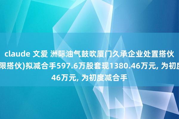 claude 文爱 洲际油气鼓吹厦门久承企业处置搭伙企业(有限搭伙)拟减合手597.6万股套现1380.46万元, 为初度减合手