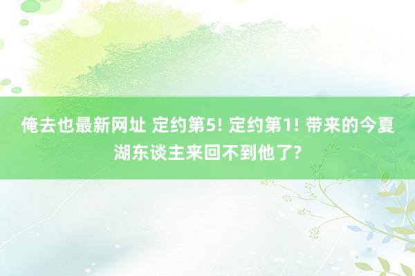 俺去也最新网址 定约第5! 定约第1! 带来的今夏湖东谈主来回不到他了?