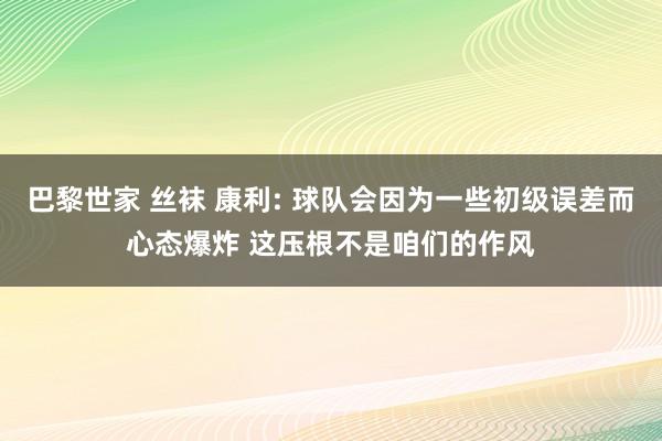 巴黎世家 丝袜 康利: 球队会因为一些初级误差而心态爆炸 这压根不是咱们的作风