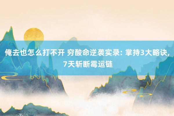 俺去也怎么打不开 穷酸命逆袭实录: 掌持3大略诀, 7天斩断霉运链