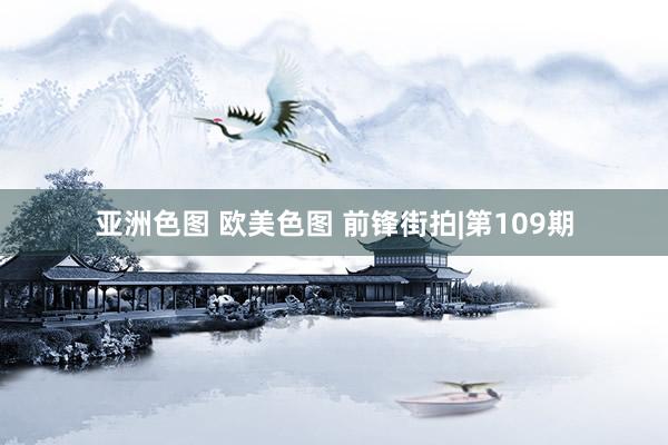 亚洲色图 欧美色图 前锋街拍|第109期