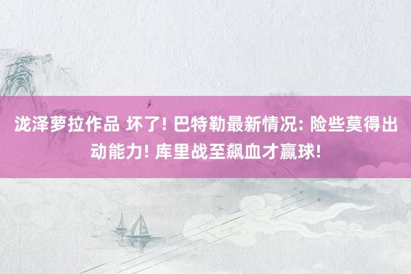 泷泽萝拉作品 坏了! 巴特勒最新情况: 险些莫得出动能力! 库里战至飙血才赢球!