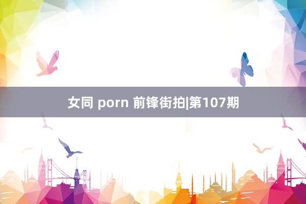 女同 porn 前锋街拍|第107期