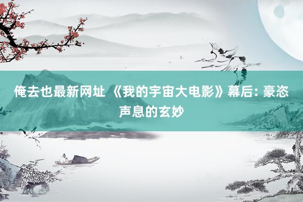 俺去也最新网址 《我的宇宙大电影》幕后: 豪恣声息的玄妙