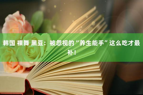 韩国 裸舞 黑豆：被忽视的“养生能手”这么吃才最补！