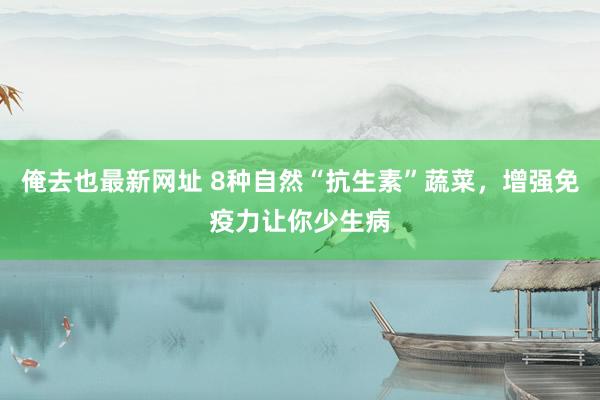 俺去也最新网址 8种自然“抗生素”蔬菜，增强免疫力让你少生病