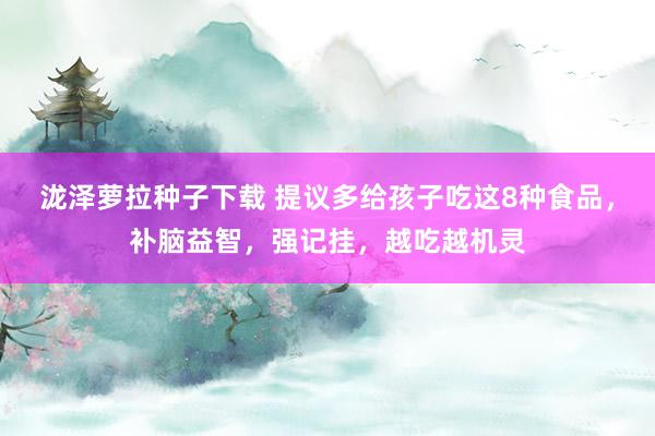 泷泽萝拉种子下载 提议多给孩子吃这8种食品，补脑益智，强记挂，越吃越机灵