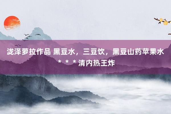 泷泽萝拉作品 黑豆水，三豆饮，黑豆山药苹果水＊＊＊清内热王炸