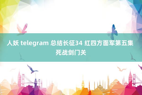 人妖 telegram 总结长征34 红四方面军第五集 死战剑门关