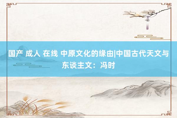 国产 成人 在线 中原文化的缘由|中国古代天文与东谈主文：冯时